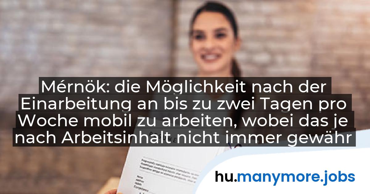 Mérnök: die Möglichkeit nach der Einarbeitung an bis zu zwei Tagen pro Woche mobil zu arbeiten, wobei das je nach Arbeitsinhalt nicht immer gewährleistet werden kann | manymore.jobs