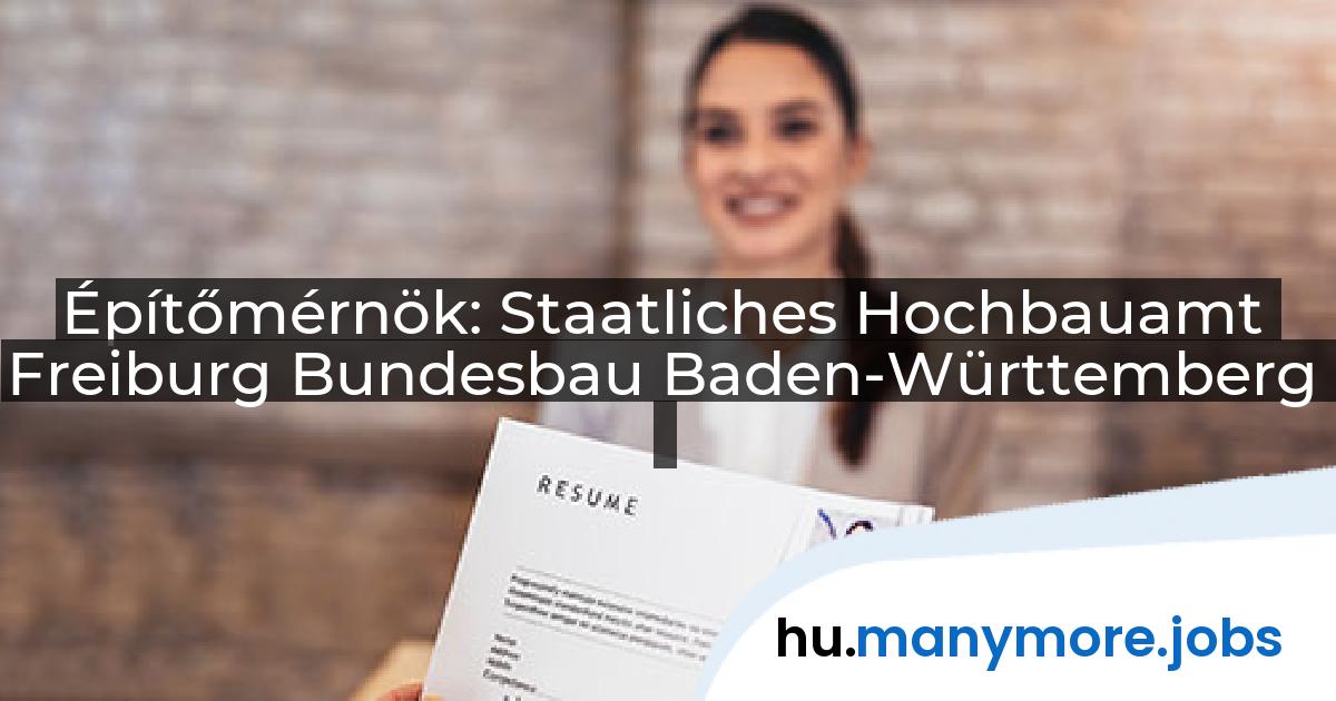 Építőmérnök: Staatliches Hochbauamt Freiburg Bundesbau Baden-Württemberg | manymore.jobs